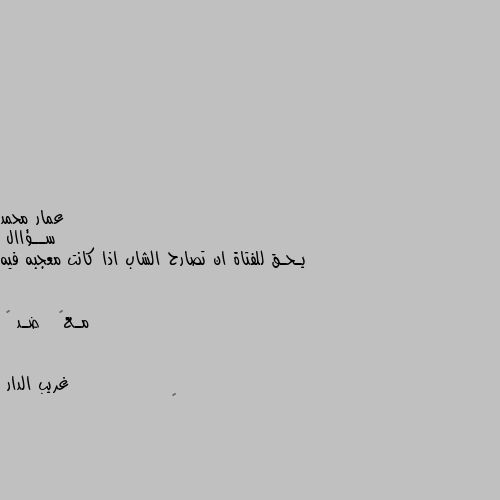 ســؤاال 
يـحـق للفتاة ان تصارح الشاب اذا كانت معجبه فيه 

مـع🖤   ضـد 🌚 🖤