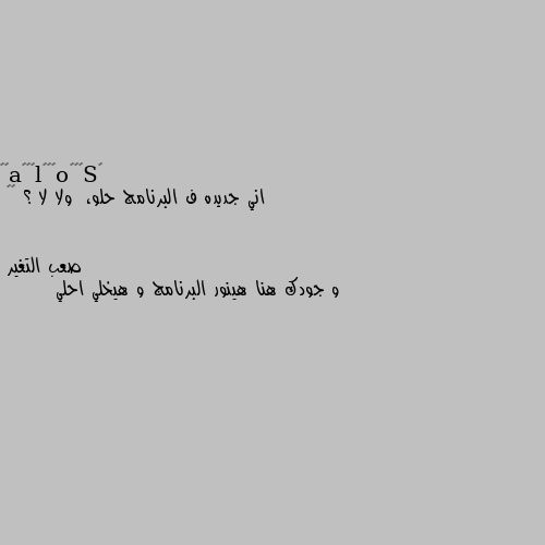 اني جديده ف البرنامج حلو،  ولا لا ؟ ♡♡ و جودك هنا هينور البرنامج و هيخلي احلي