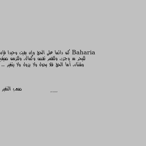 كن دائما على الحق وإن بقيت وحيدا فإن  للبحر مد وجزر، وللقمر نقص وكمال، وللزمن صيف وشتاء، أما الحق فلا يحول ولا يزول ولا يتغير ..” 👍👍👍👍👍👍