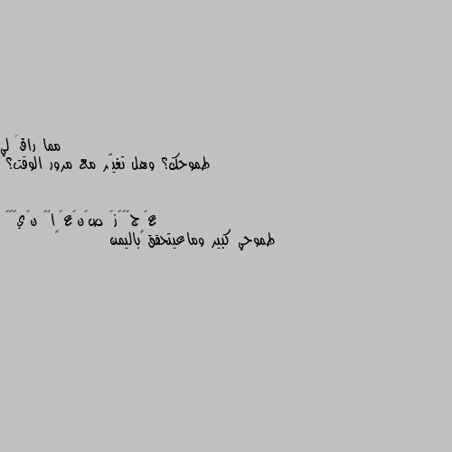 طموحك؟ وهل تغيّر مع مرور الوقت؟ طموحي كبير وماعيتحقق باليمن