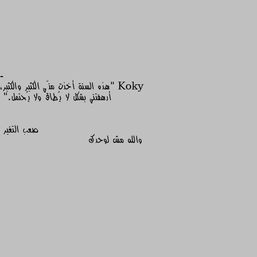 - "هذه السنة أخذت منّي الكثير والكثير، أرهقتني بشكل لا يُطاق ولا يُحتمل." والله مش لوحدك