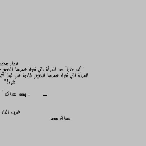 "كن حذراً من المرأة التي تقول عمرها الحقيقي؛ المرأة التي تقول عمرها الحقيقي قادرة على قول أي شيء!" 

 ــ .       يسعد مساكم 🥀 مساك سعيد