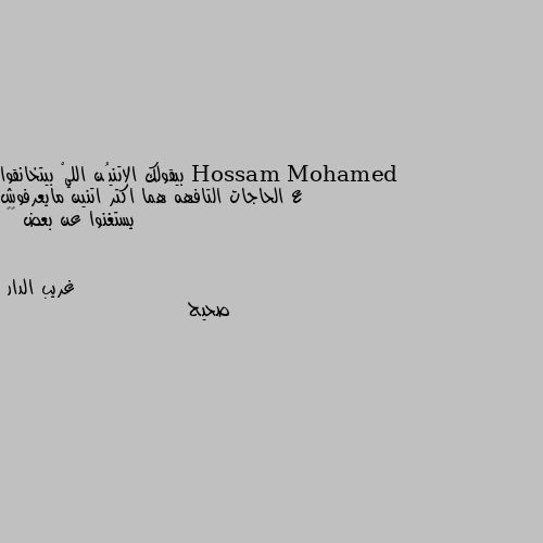 بيقولك الاتنيُن الليْ بيتخانقوا ع الحاجات التافهه هما اكتر اتنين مايعرفوش يستغنوا عن بعض 🙂😇 صحيح