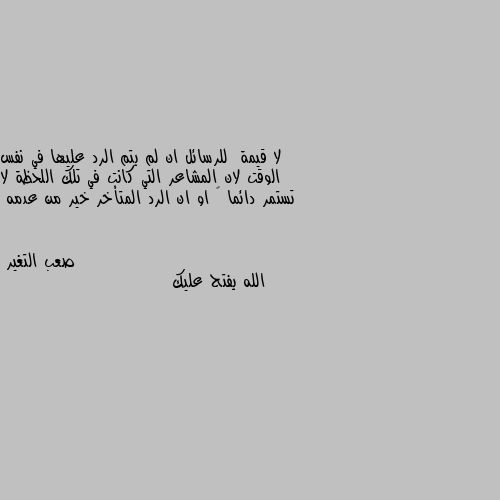 لا قيمة  للرسائل ان لم يتم الرد عليها في نفس الوقت لان المشاعر التي كانت في تلك اللحظة لا تستمر دائما 🤔 او ان الرد المتأخر خير من عدمه الله يفتح عليك