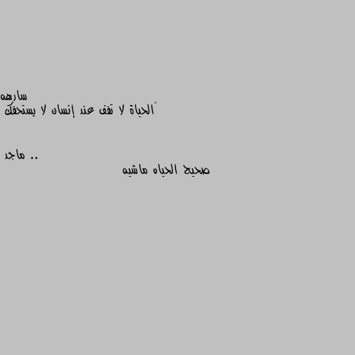 ‏الحياة لا تقف عند إنسان لا يستحقك .. صحيح الحياه ماشيه