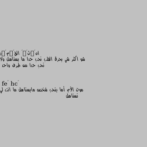 شو اكتر شي بحرق القلب تحب حدا ما بستاهل ولا تحب حدا من طرف واحد موت الأم أما بتحب شخص مابستاهل ما انت لي تستاهل