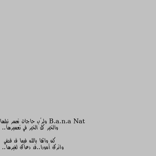 ولرُب حاجات تعسر نيلها
 والخير كل الخير في تعسيرها..

كن واثقا بالله فيما قد قضي
 واترك أمورا..قد دعاك لغيرها..

واجعل حياتك كلها بيد الذي
 لولاه لا تقوى على تدبيرها..

واترك هواك لأمر ربك واحتسب
لا تلتفت للنفس عند زئيرها..

من يتق الرحمن يلق سعادةً
يعيا لسان الخلق عن تفسيرها ..❤️ ونعم الثقه بالله