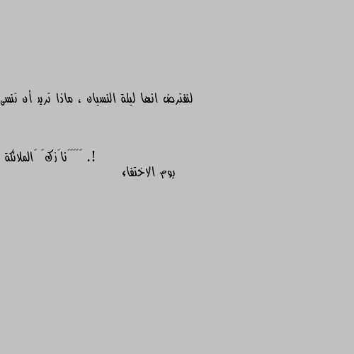 لنفترض انها ليلة النسيان ، ماذا تريد أن تنسى .! يوم الاختفاء