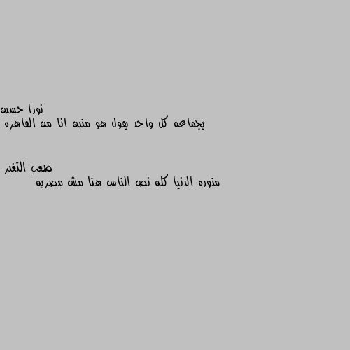 يجماعه كل واحد يقول هو منين انا من القاهره منوره الدنيا كله نص الناس هنا مش مصريه