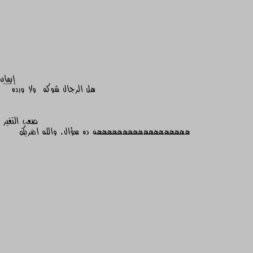 هل الرجال شوكه  ولا ورده😂😂😎🤔 ههههههههههههههههههه ده سؤال. والله اضربك