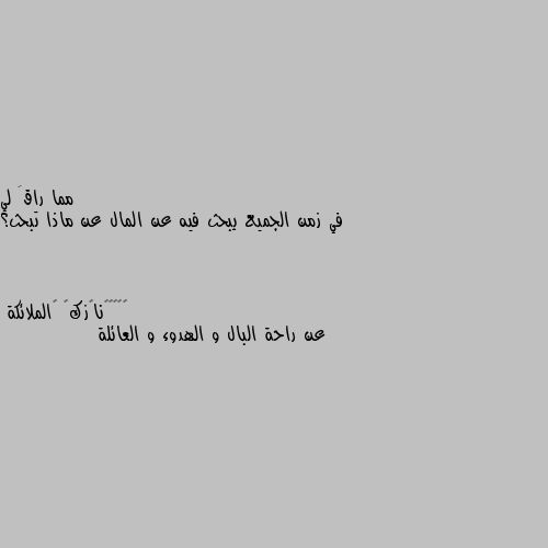 في زمن الجميع يبحث فيه عن المال عن ماذا تبحث؟ عن راحة البال و الهدوء و العائلة