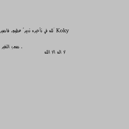 ‏لله في تأخيره تدبيرٌ عظيم، فاصبر . لا اله الا الله