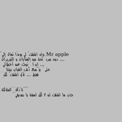 وإن اشتقتُ لي يومًا تعال إليَّ ...
  دون سرد ﻻئحة من العتابات و التبريرات ...
ابدًا ﻻ تبحث عن أخطائي
 حتى ﻻ يتَّسع ثُقب الغياب بيننا 
   فقط ... قُل اشتقتُ لكِ❤ جذب ما اشتقت له لا لك اسفة يا صديقي😔🤍🖤