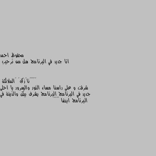 انا جديد في البرنامج هل من ترحيب شرفت و على راسنا مساء النور والسرور يا احلى جديد في البرنامج البرنامج يشرف بيك والذينة في البرنامج ايضا 😻😇❤💗