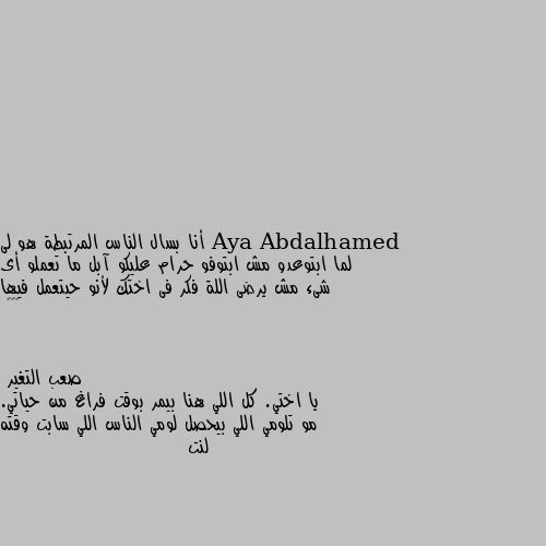 أنا بسال الناس المرتبطة هو لى لما ابتوعدو مش ابتوفو حرام عليكو آبل ما تعملو أى شىء مش يرضى اللة فكر فى اختك لأنو حيتعمل فيها 😭😭😭 يا اختي. كل اللي هنا بيمر بوقت فراغ من حياتي. مو تلومي اللي بيحصل لومي الناس اللي سابت وقته لنت