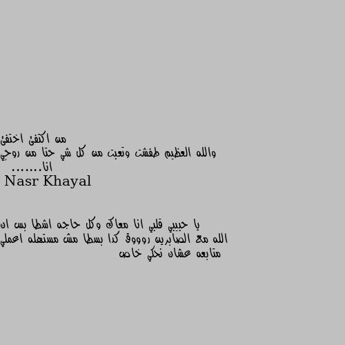 والله العظيم طفشت وتعبت من كل شي حتا من روحي انا....... 💔 يا حبيبي قلبي انا معاك وكل حاجه اشطا بس ان الله مع الصابرين روووق كدا بسطا مش مستهله اعملي متابعه عشان نحكي خاص