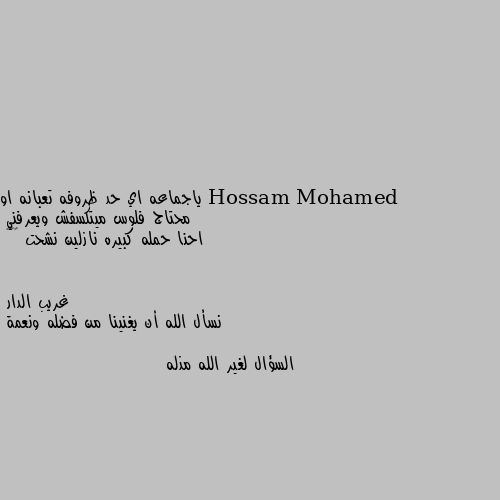 ياجماعه اي حد ظروفه تعبانه او محتاج فلوس ميتكسفش ويعرفني 
احنا حمله كبيره نازلين نشحت 🌚😂🙈 نسأل الله أن يغنينا من فضله ونعمة

السؤال لغير الله مذله