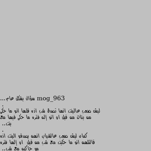 سؤال بشكل عام...
.
ليش صعب عالبنت انها تصدق شب اذه قلها انو ما حكى من بنات من قبل او انو إله فتره ما حكى فيها مع بنت..
.
كمان ليش صعب عالشباب انهن يصدقو البنت اذه قالتلهن انو ما حكيت مع شب من قبل  او إلها فتره مو حاكيه مع شب..
؟!؟
طبعا مو الكل!! شيء طبيعي