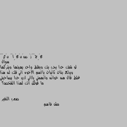 سوال
لو شفت حدا يحب بنت وبغلط واحد يهينها ويتركها ويدلع بنات ثانيات بااسم الأخوه اني قلت له هذا غلط قال هن خواته واتهمني بااني اريد حدا يصاحبني ما قولك انت لهذا الشخص؟ مش فاهم