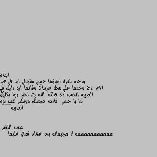 واحده بتقول لجوزها حبيبي هتجبلي ايه في عيد الام راح وخدها علي محل عربيات وقالها ايه رايك في العربيه الحمره دي قالته🙂 الله دي تحفه ربنا يخليك ليا يا حبيبي  قالها هجيبلك مونيكير نفس لون العربيه🙁🙁🙁😳😂😂😂 هههههههههههه لا هجبهاله بس عشان تعدي عليها