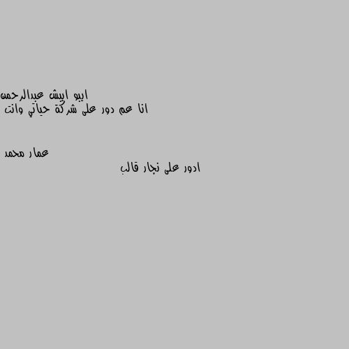 انا عم دور على شركة حياتي وانت ادور على نجار قالب