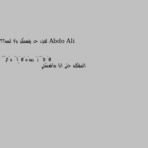 لقيت حد يفهمك ولا لسه؟؟ المشكله حتى انا مافعمتني