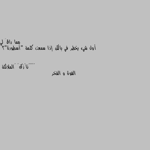 أول شيء يخطر في بالك إذا سمعت كلمة "أسطورة"؟ القوة و الفخر