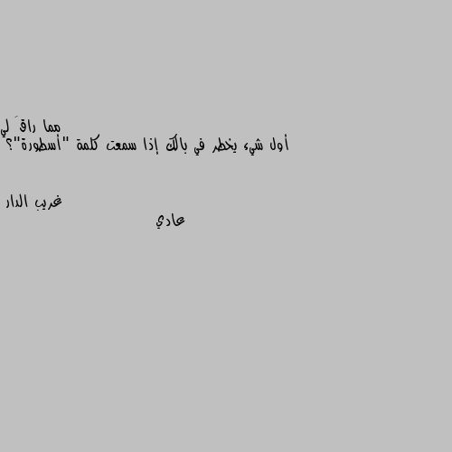 أول شيء يخطر في بالك إذا سمعت كلمة "أسطورة"؟ عادي