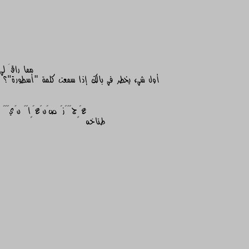 أول شيء يخطر في بالك إذا سمعت كلمة "أسطورة"؟ طناخه