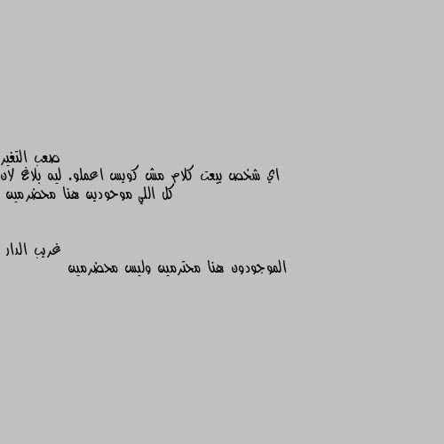 اي شخص يبعت كلام مش كويس اعملو. ليه بلاغ لان كل اللي موحودين هنا محضرمين الموجودون هنا محترمين وليس محضرمين