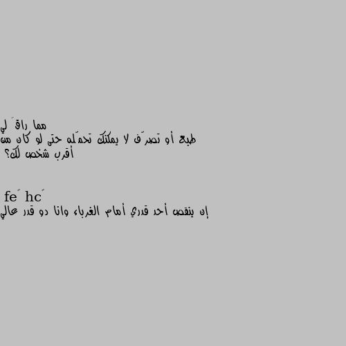 طبع أو تصرّف لا يمكنك تحمّله حتى لو كان من أقرب شخص لك؟ إن ينقص أحد قدري أمام الغرباء وانا دو قدر عالي