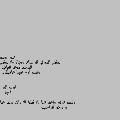 ‏يشتهي المعافى كل ملذات الحياة ولا يشتهي المريض سوى العافية 
اللهم أدم علينا عافيتك.. آمين

  اللهم عافنا واعف عنا ولا تمتنا الا وانت راض عنا يا ارحم الراحمين