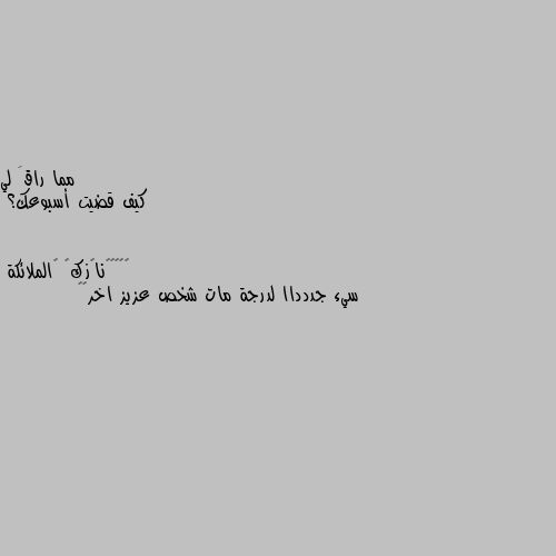 كيف قضيت أسبوعك؟ سيء جددداا لدرجة مات شخص عزيز اخر😔🥀