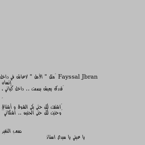 ‏مثل " الأمل " لاعاش في داخل إنسان 
‏قدرك يعيش بصمت .. داخل كياني ، 

‏
‏اشتقت لك حتى بكى الشوق و أشتاق 
‏وحنيت لك حتى الحنين .. أشتكاني❤️ يا عيني يا سيدي استاذ