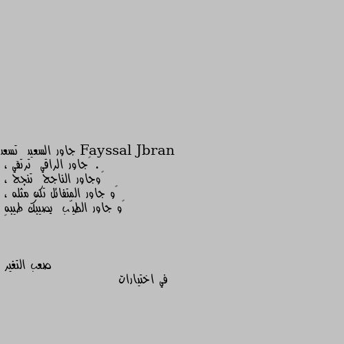 جاور السعيد  تسعد .
‏جاور الراقي  ترتقي ، 
‏وجاور الناجح  تنجح ،
‏و جاور المتفائل تكن مثله ،
‏و جاور الطيّب  يصيبك طيبه
🤏 في اختيارات