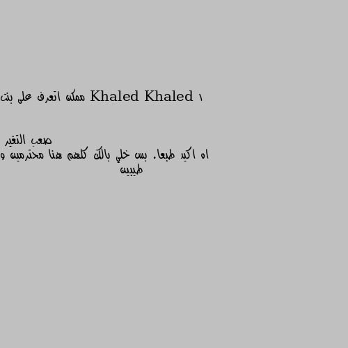 ممكن اتعرف على بنت اه اكيد طبعا. بس خلي بالك كلهم هنا محترمين و طيبين