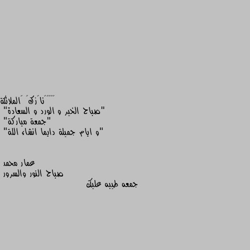 "صباح الخير و الورد و السعادة"
"جمعة مباركة"
"و ايام جميلة دايما انشاء اللة" صباح النور والسرور
جمعه طيبه عليك