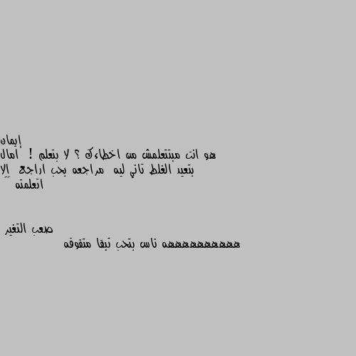 هو انت مبتتعلمش من اخطاءك ؟ لا بتعلم  ! امال بتعيد الغلط تاني ليه  مراجعه بحب اراجع  الا اتعلمته 😂😂 ههههههههههه ناس بتحب تبقا متفوقه