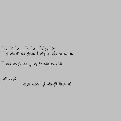 متى تحـس انك حيـوان ! مادري اسـال نفسـك 😝

 انا الحمـدلله ما جانـي هذا الاحسـاس 🌚😂💔 لقد خلقنا الإنسان في احسن تقويم