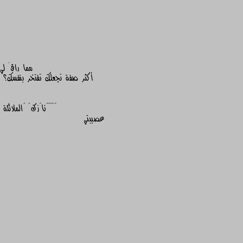 أكثر صفة تجعلك تفتخر بنفسك؟ عصبيتي