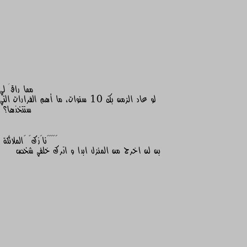 لو عاد الزمن بك 10 سنوات، ما أهم القرارات التي ستتخذها؟ بن لن اخرج من المنزل ابدا و اترك خلفي شخص