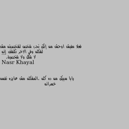 فعلا مفيش اوحش من إنك تحب شخص لشخصيته مش لشكله وفي الاخر تكتشف إنه
لا شكل ولا شخصية.😂😂😂😂 يابا سيبك من ده كله .المشكله مش عايزه نفسه خسرانه