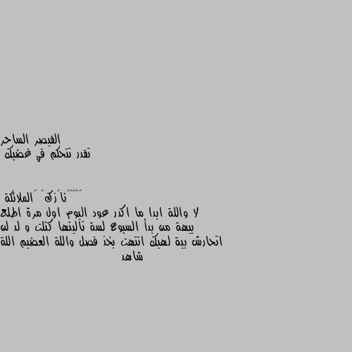 تقدر تتحكم في غضبك لا واللة ابدا ما اكدر عود اليوم اول مرة اطلع بيهة من بدأ السبوع لسة تاليتها كتلت و لد لن اتحارش بية لهيك انتهت بخذ فصل واللة العضيم اللة شاهد