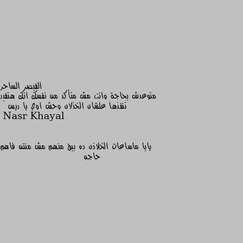 متوعدش بحاجة وانت مش متأكد من نفسك انك هتقدر تنفذها علشان الخذلان وحش اوي يا ريس 🤝 يابا ماساعات الخلاذن ده بيق منهم مش مننن فاهم حاجه