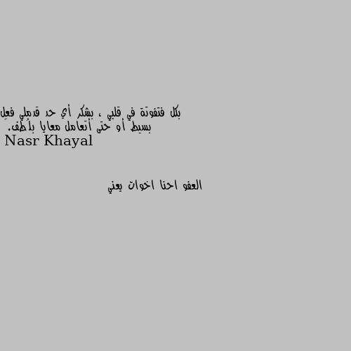 بكل فتفوتة في قلبي ، بشكر أي حد قدملي فعل بسيط أو حتى أتعامل معايا بلُطف.🌸 العفو احنا اخوات يعني