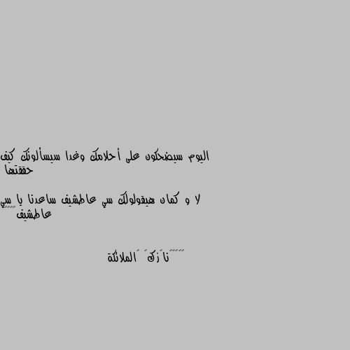 اليوم سيضحكون على أحلامك وغدا سيسألونك كيف حققتها

لا و كمان هيقولولك سي عاطشيف ساعدنا يا سي عاطشيف😂😂😂😂 