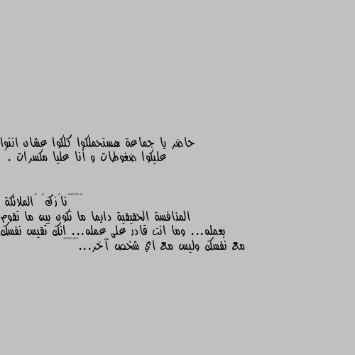 حاضر يا جماعة هستحملكوا كلكوا عشان انتوا عليكوا ضغوطات و أنا عليا مكسرات .🙁 المنافسة الحقيقية دايما ما تكون بين ما تقوم بعمله... وما انت قادر على عمله... انك تقيس نفسك مع نفسك وليس مع اي شخص آخر...🌺🦋🌹🌸😶