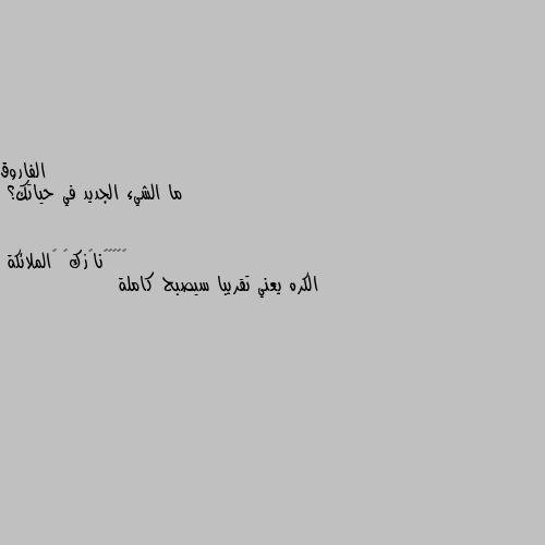 ما الشيء الجديد في حياتك؟ الكره يعني تقريبا سيصبح كاملة