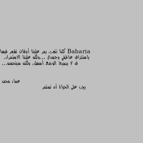 كلنا نتعب، يمر علينا أوقات نشعر فيها باستنزاف عاطفي وجسدي ...ولكن علينا الاستمرار.
قد لا يصبح الوضع أسهل، ولكنه سيتحسن... يجب على الحياة أن تستمر