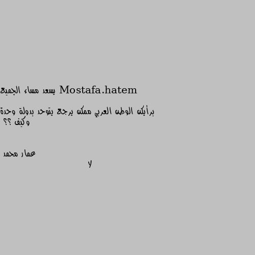 يسعد مساء الجميع 

برأيكن الوطن العربي ممكن يرجع يتوحد بدولة وحدة وكيف ؟؟ لا